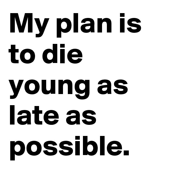 My plan is to die young as late as possible.