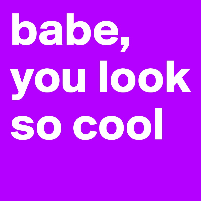 babe, you look so cool