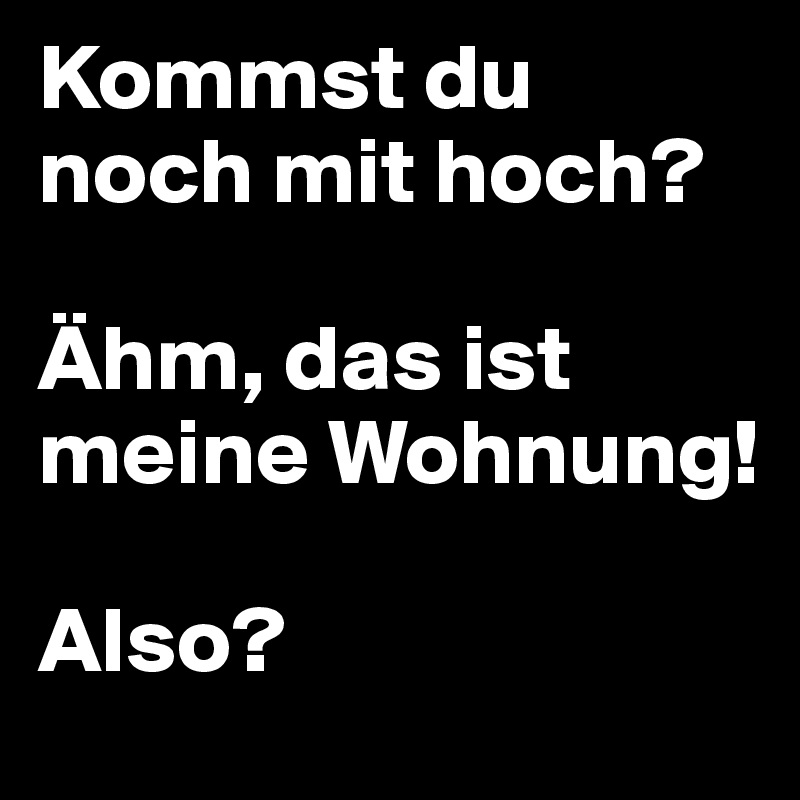 Kommst du noch mit hoch?

Ähm, das ist meine Wohnung!

Also?