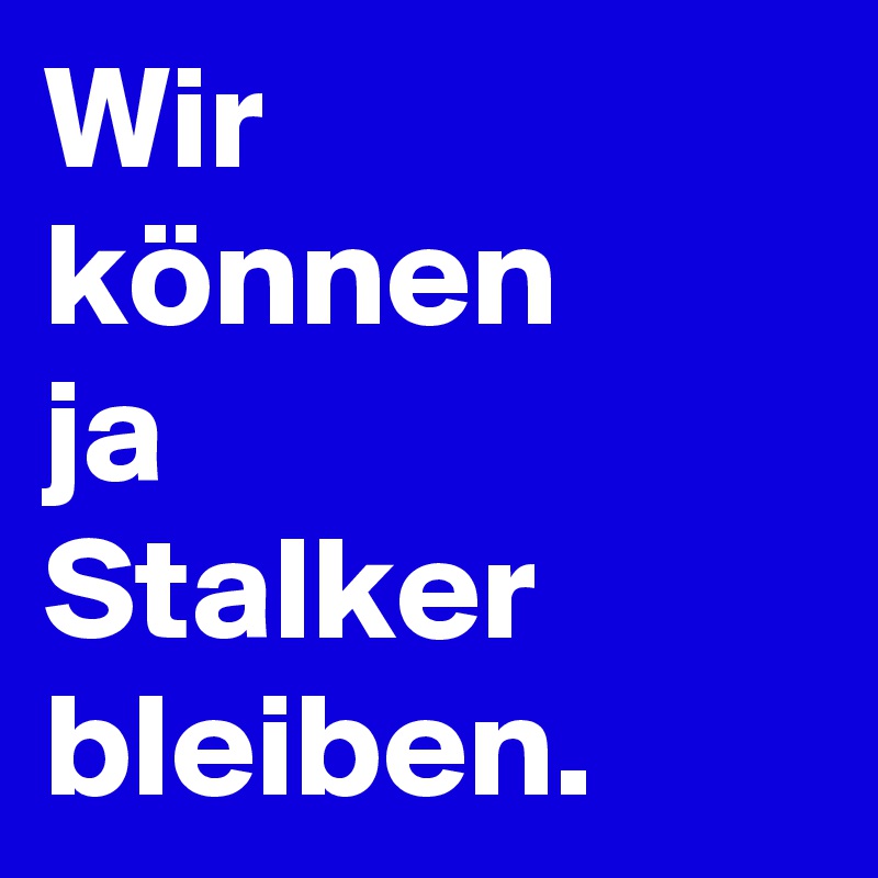 Wir
können
ja
Stalker
bleiben.
