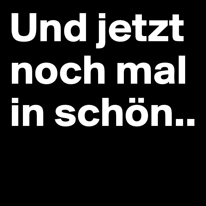 Und jetzt noch mal in schön..
