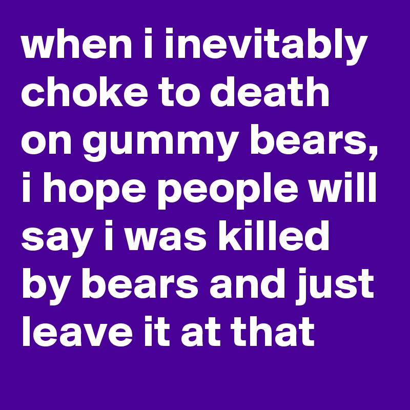 when i inevitably choke to death on gummy bears, i hope people will say i was killed by bears and just leave it at that