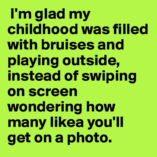  I'm glad my childhood was filled with bruises and playing outside, instead of swiping on screen wondering how many likea you'll get on a photo.
