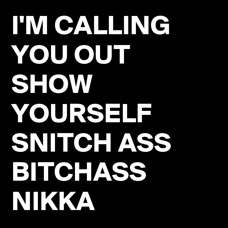I'M CALLING YOU OUT SHOW YOURSELF SNITCH ASS BITCHASS NIKKA 