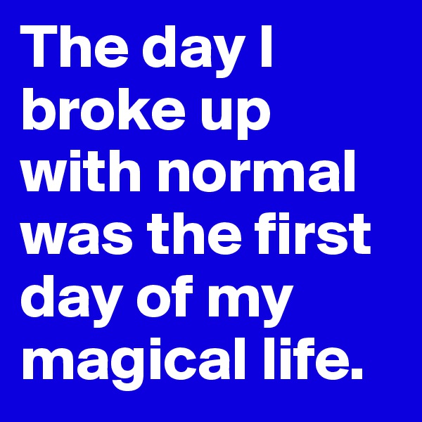 The day I broke up with normal was the first day of my magical life.
