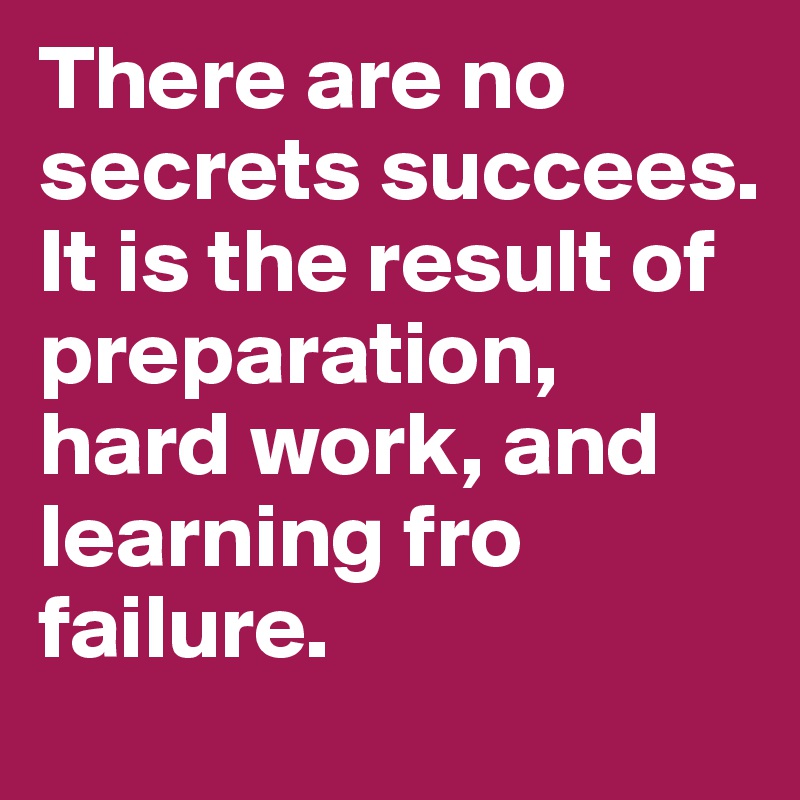 There are no secrets succees. It is the result of preparation, hard work, and learning fro failure.