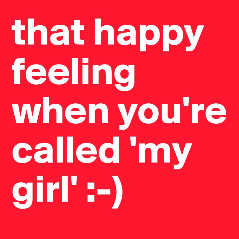 that happy feeling when you're called 'my girl' :-)