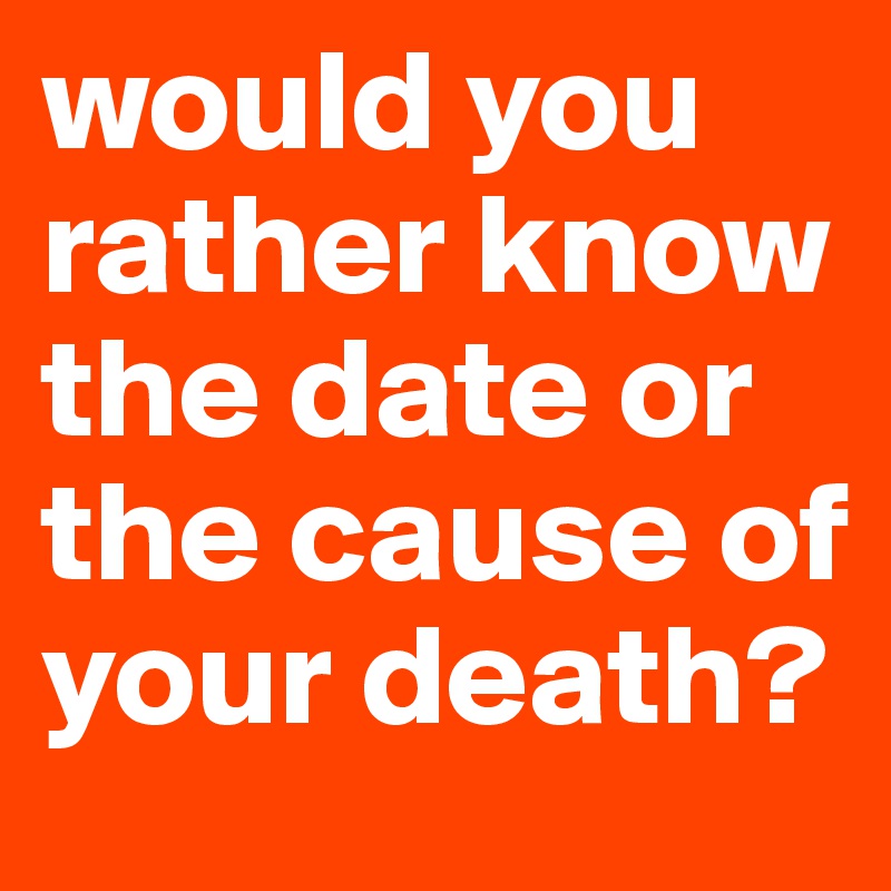 would you rather know the date or the cause of your death?