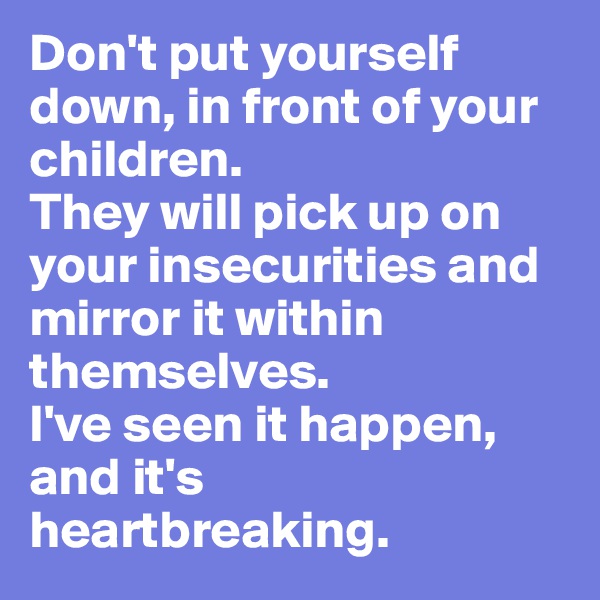 Don't put yourself down, in front of your children. 
They will pick up on your insecurities and mirror it within themselves. 
I've seen it happen, and it's heartbreaking.