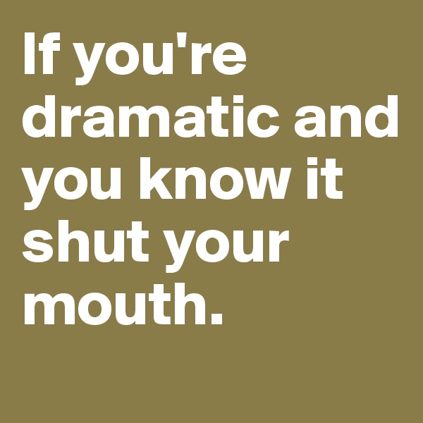 If you're dramatic and you know it shut your mouth. 
