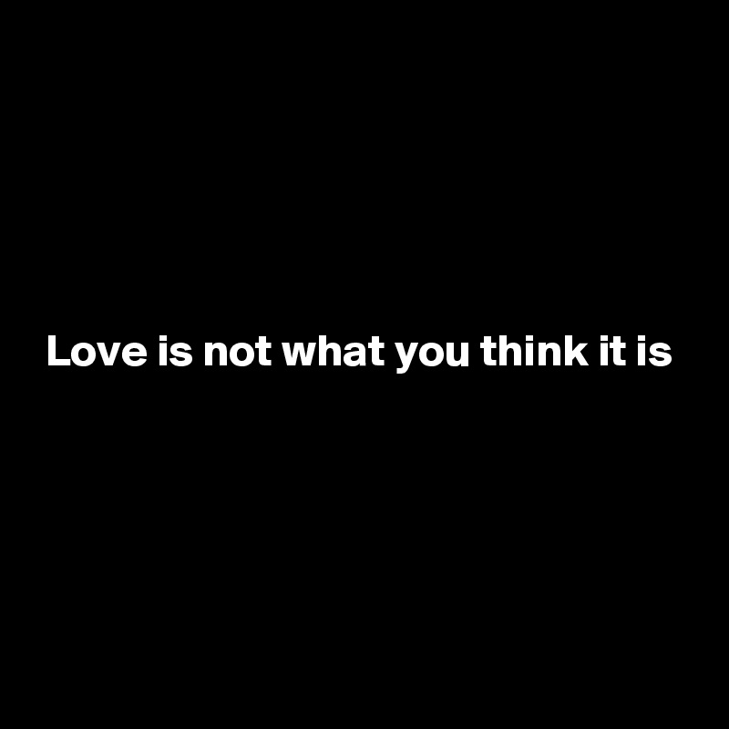 





 Love is not what you think it is




