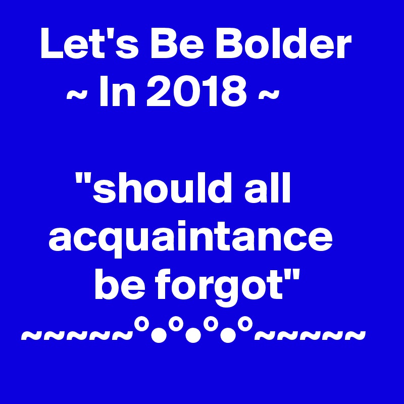   Let's Be Bolder        ~ In 2018 ~

      "should all            acquaintance             be forgot"       ~~~~~°•°•°•°~~~~~ 