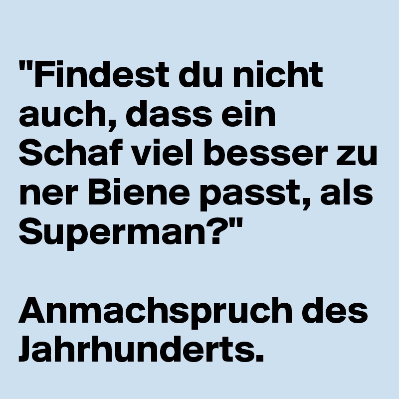 
"Findest du nicht auch, dass ein Schaf viel besser zu ner Biene passt, als Superman?"

Anmachspruch des Jahrhunderts.