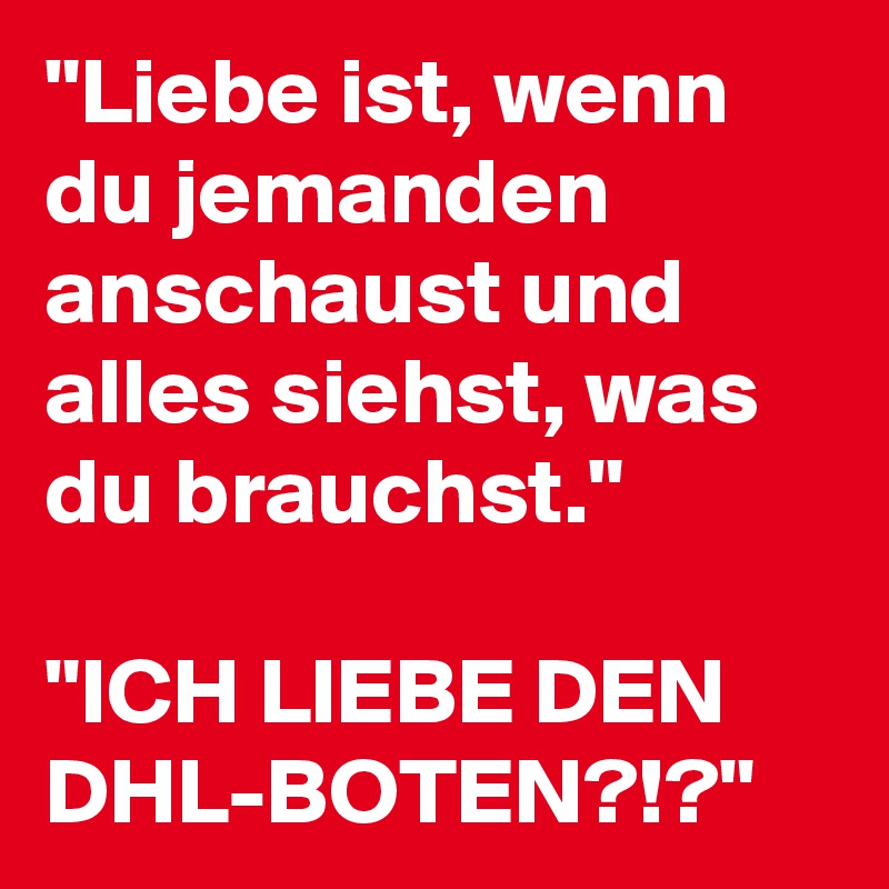 "Liebe ist, wenn du jemanden anschaust und alles siehst, was du brauchst."

"ICH LIEBE DEN DHL-BOTEN?!?" 