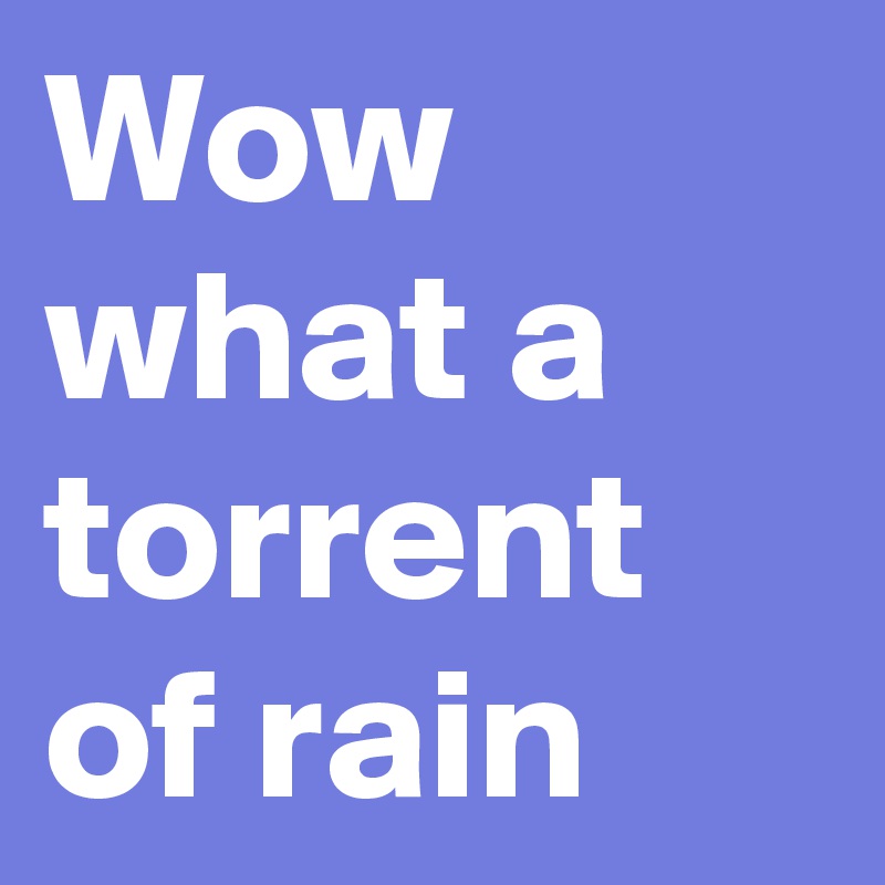 Wow what a torrent of rain