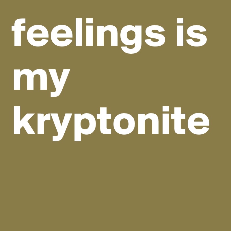 feelings is my kryptonite