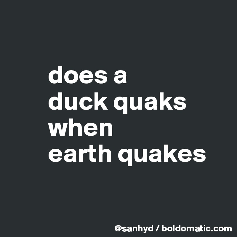 

       does a
       duck quaks
       when 
       earth quakes

