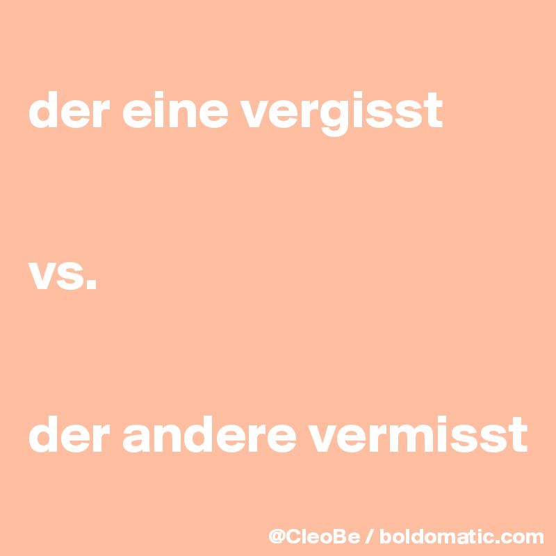 
der eine vergisst


vs. 


der andere vermisst
