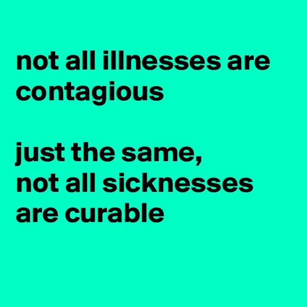 
not all illnesses are contagious

just the same, 
not all sicknesses are curable 

