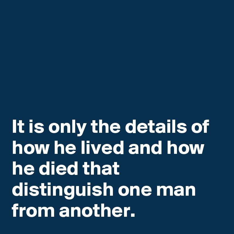 




It is only the details of how he lived and how he died that distinguish one man from another.