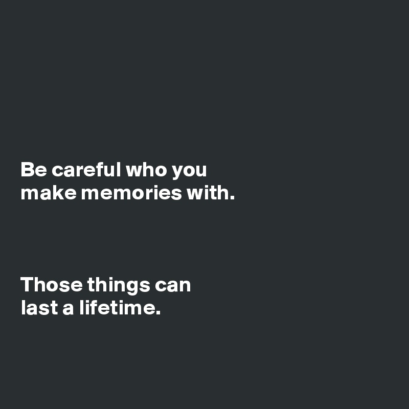 





Be careful who you 
make memories with.



Those things can 
last a lifetime.


