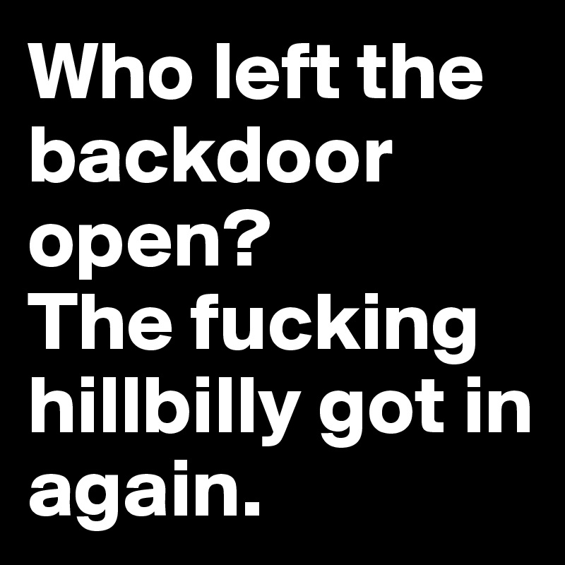 Who left the backdoor open? 
The fucking hillbilly got in again.