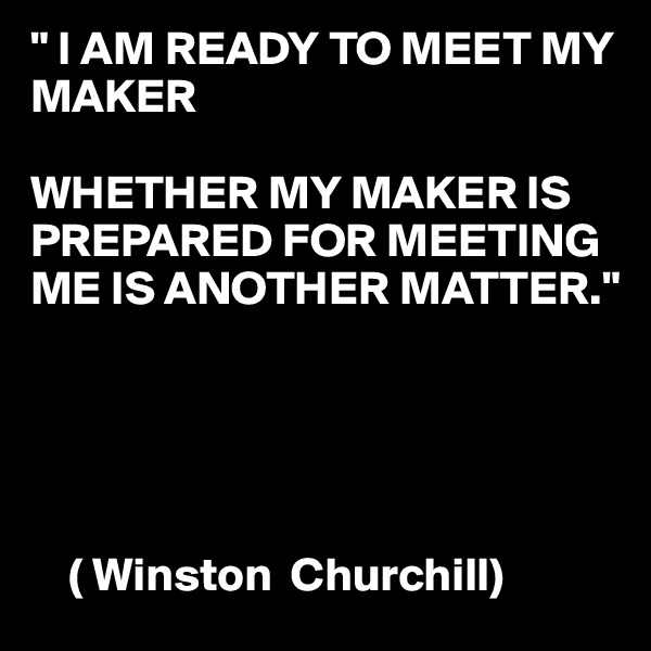 " I AM READY TO MEET MY MAKER

WHETHER MY MAKER IS PREPARED FOR MEETING ME IS ANOTHER MATTER."





    ( Winston  Churchill) 
