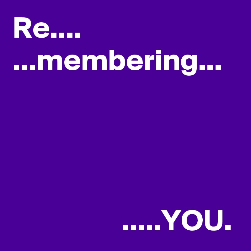 Re....
...membering...



               
                  .....YOU.