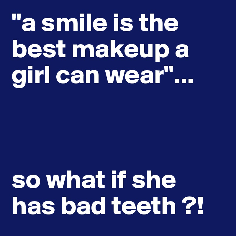 "a smile is the best makeup a girl can wear"...



so what if she has bad teeth ?!