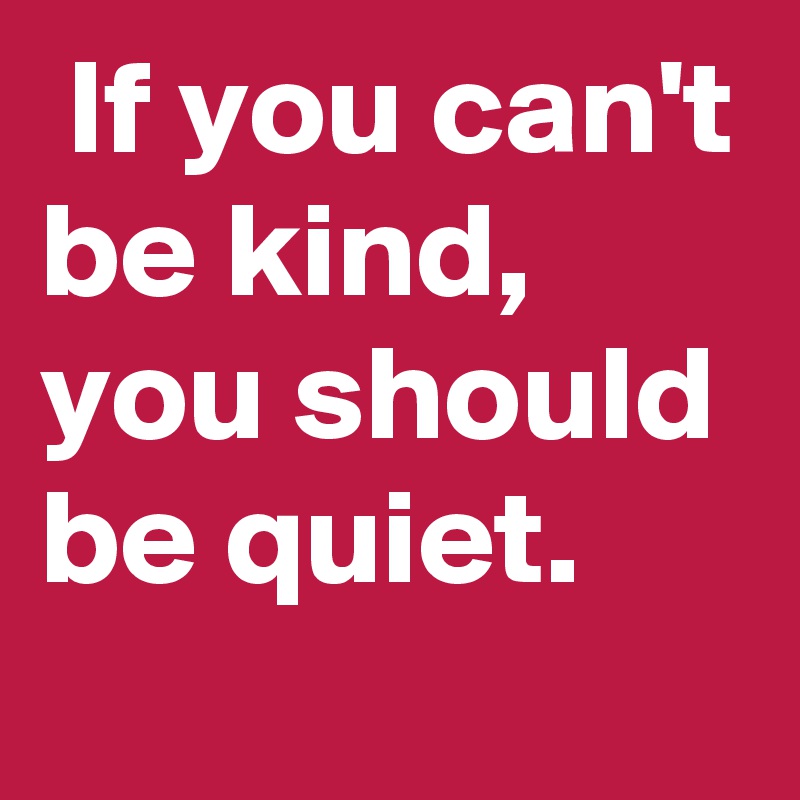  If you can't be kind, you should be quiet. 