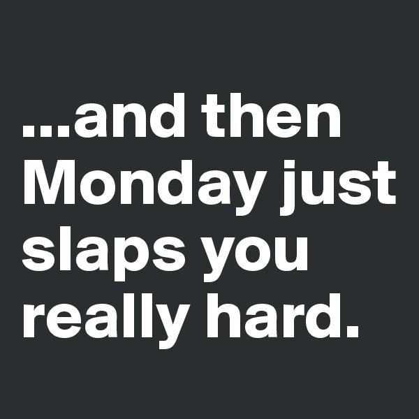 
...and then Monday just slaps you really hard.