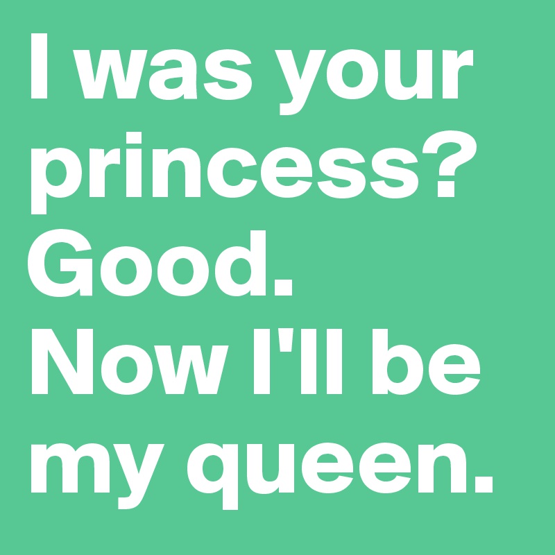 I was your princess? Good.
Now I'll be my queen.