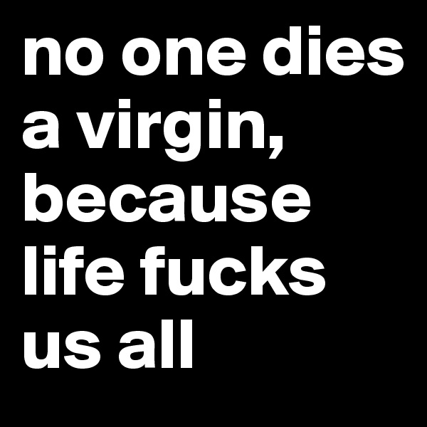 no one dies a virgin, because life fucks us all