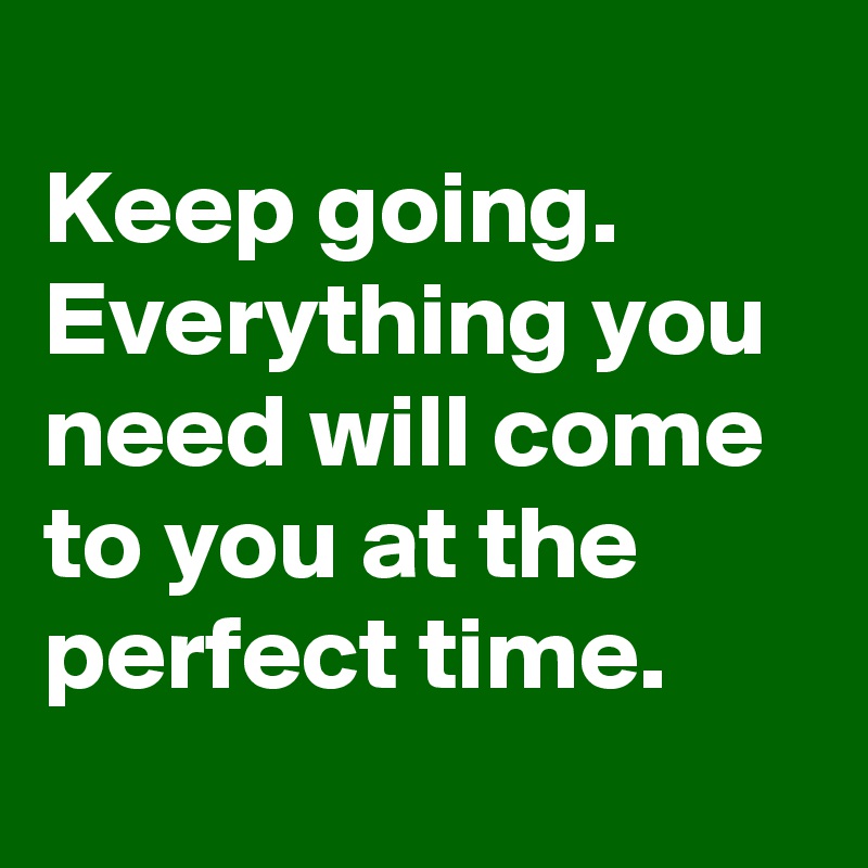 
Keep going. Everything you need will come to you at the perfect time. 
