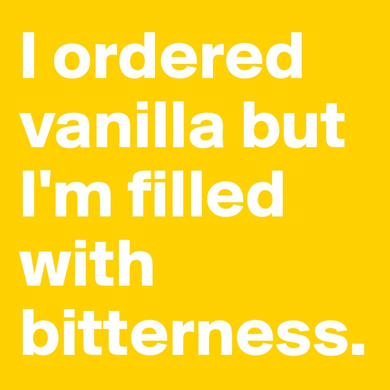 I ordered vanilla but I'm filled with bitterness. 