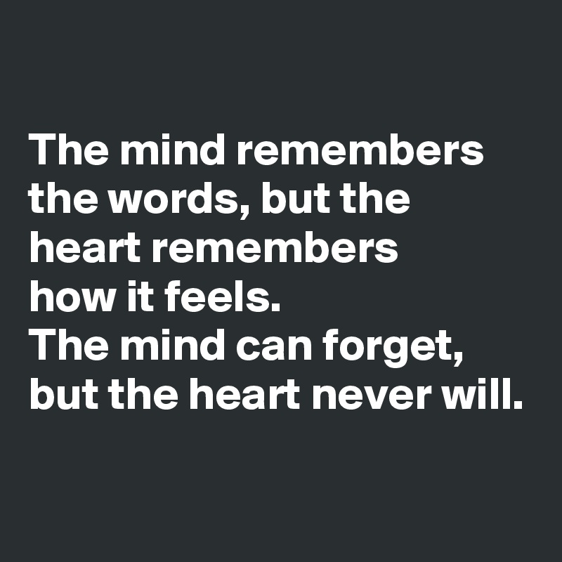 

The mind remembers the words, but the heart remembers 
how it feels.
The mind can forget, but the heart never will.

