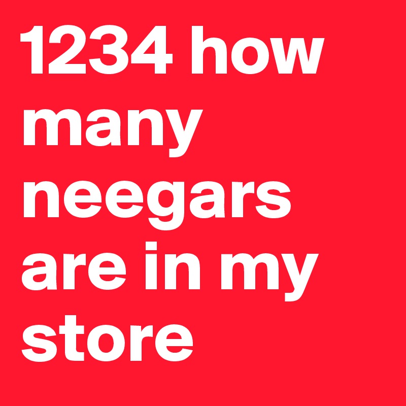 1234 how many neegars are in my store
