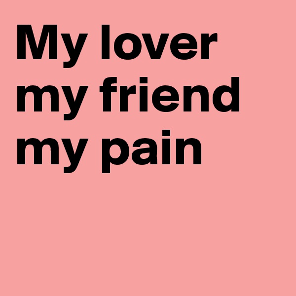 My lover my friend my pain 

