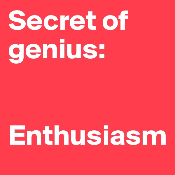 Secret of genius: 


Enthusiasm