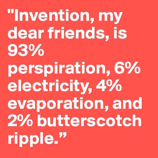 "Invention, my dear friends, is 93% perspiration, 6% electricity, 4% evaporation, and 2% butterscotch ripple.”