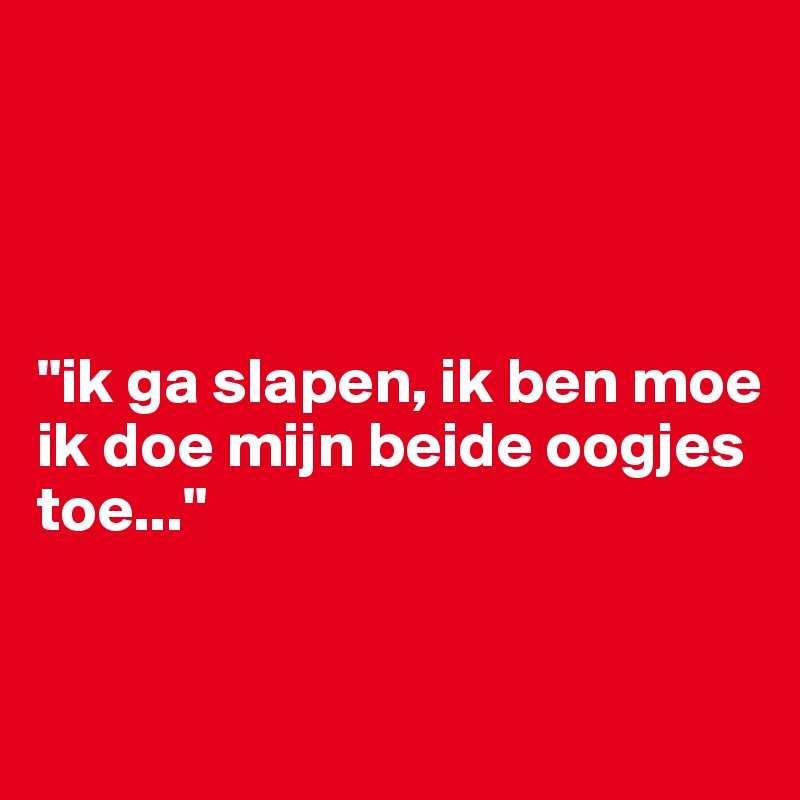 




"ik ga slapen, ik ben moe
ik doe mijn beide oogjes toe..."


