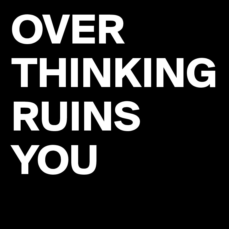 OVER
THINKING 
RUINS YOU