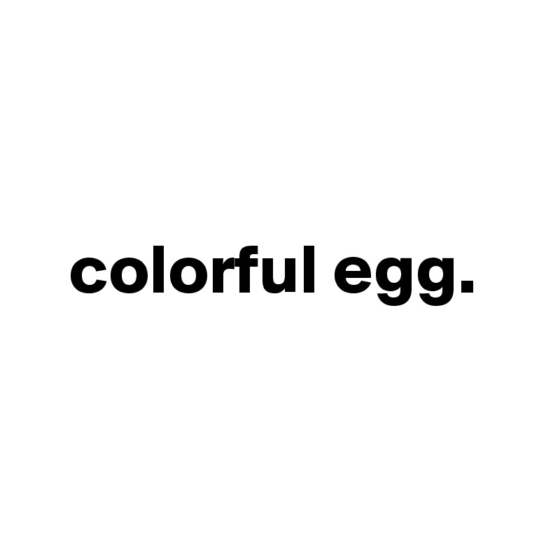 


   colorful egg. 


