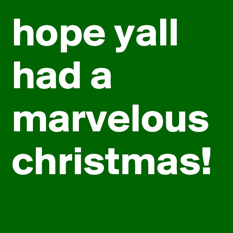 hope yall had a marvelous christmas!