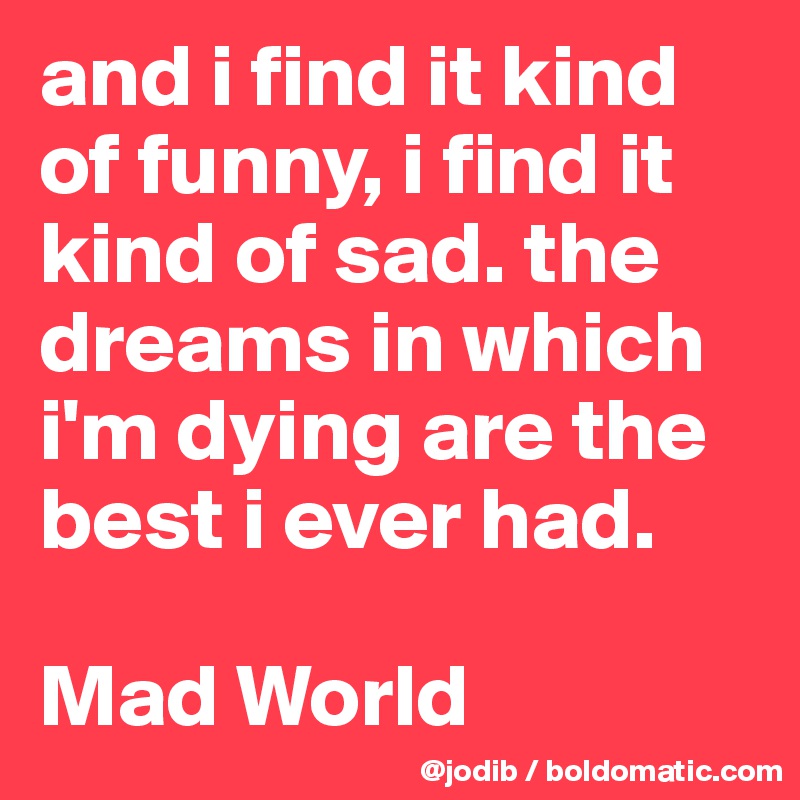 And I Find It Kind Of Funny I Find It Kind Of Sad The Dreams In Which I M Dying Are The Best I Ever Had Mad World Post By Jodib On