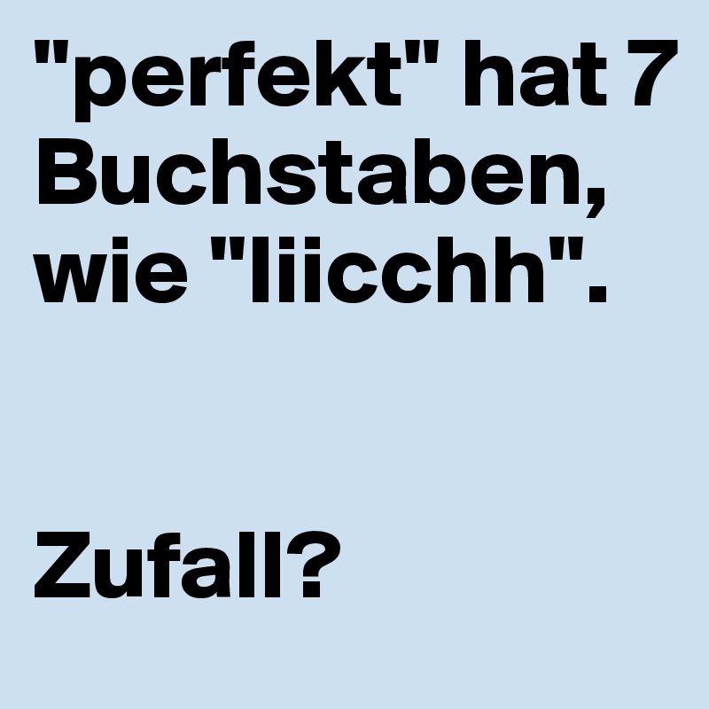 "perfekt" hat 7 Buchstaben, wie "Iiicchh".


Zufall?