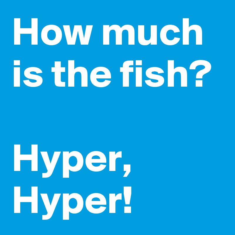 How much is the fish?

Hyper, Hyper!