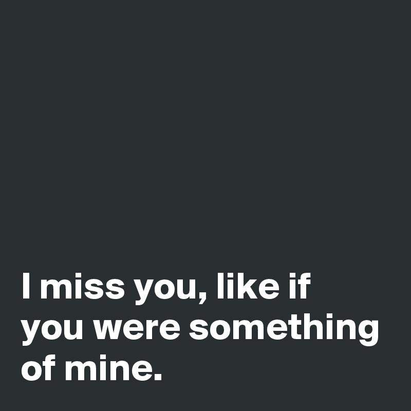 





I miss you, like if you were something of mine.