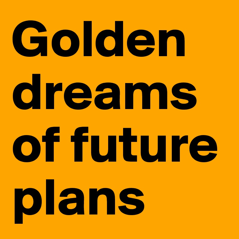Golden dreams of future plans