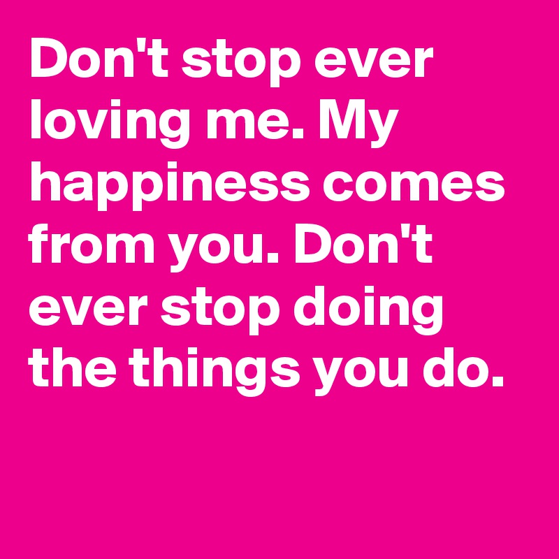 Don't stop ever loving me. My happiness comes from you. Don't ever stop doing the things you do.

